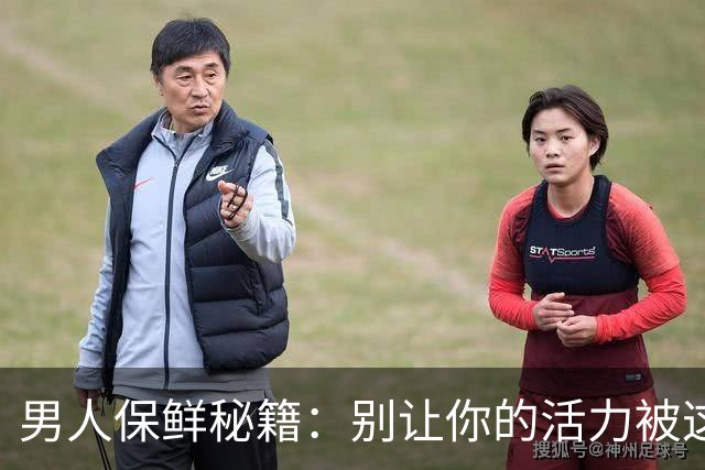 男人保鲜秘籍：别让你的活力被这三样“老家伙”偷走！